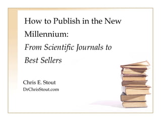How to Publish in the New 
Millennium: 
From Scientific Journals to 
Best Sellers 
Chris E. Stout 
DrChrisStout.com 
 