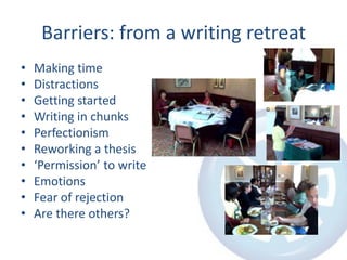 Barriers: from a writing retreat
•
•
•
•
•
•
•
•
•
•

Making time
Distractions
Getting started
Writing in chunks
Perfectionism
Reworking a thesis
‘Permission’ to write
Emotions
Fear of rejection
Are there others?

 