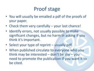 Proof stage
• You will usually be emailed a pdf of the proofs of
your paper.
• Check them very carefully – your last chanc...