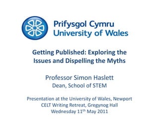Getting Published: Exploring the Issues and Dispelling the Myths  Professor Simon Haslett Dean, School of STEM Presentation at the University of Wales, Newport CELT Writing Retreat, Gregynog Hall Wednesday 11th May 2011 