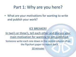 Part 1: Why are you here?<br />What are your motivations for wanting to write and publish your work?<br />ICE BREAKER!<br ...