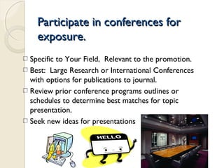 Participate in conferences forParticipate in conferences for
exposure.exposure.
Specific to Your Field, Relevant to the promotion.
Best: Large Research or International Conferences
with options for publications to journal.
Review prior conference programs outlines or
schedules to determine best matches for topic
presentation.
Seek new ideas for presentations
 