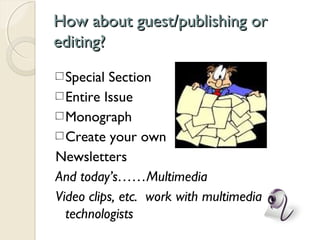 How about guest/publishing orHow about guest/publishing or
editing?editing?
Special Section
Entire Issue
Monograph
Create your own
Newsletters
And today’s……Multimedia
Video clips, etc. work with multimedia
technologists
 