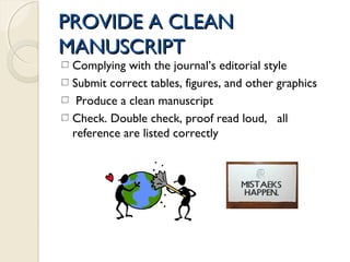 PROVIDE A CLEANPROVIDE A CLEAN
MANUSCRIPTMANUSCRIPT
Complying with the journal’s editorial style
Submit correct tables, figures, and other graphics
Produce a clean manuscript
Check. Double check, proof read loud, all
reference are listed correctly
 