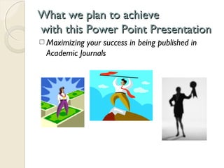 What we plan to achieveWhat we plan to achieve
with this Power Point Presentationwith this Power Point Presentation
Maximizing your success in being published in
Academic Journals
 