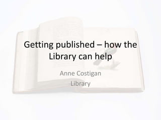 Getting published – how the
Library can help
Anne Costigan
Library
 