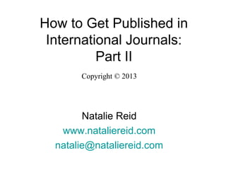 How to Get Published in
International Journals:
Part II
Copyright © 2013
Natalie Reid
www.nataliereid.com
natalie@nataliereid.com
 