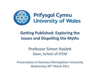 Getting Published: Exploring the Issues and Dispelling the Myths  Professor Simon Haslett Dean, School of STEM Presentation at Swansea Metropolitan University Wednesday 30th March 2011 