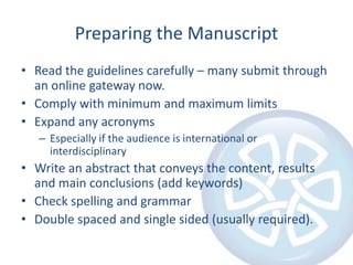 Preparing the ManuscriptRead the guidelines carefully – many submit through an online gateway now.Comply with minimum and maximum limits Expand any acronymsEspecially if the audience is international or interdisciplinaryWrite an abstract that conveys the content, results and main conclusions (add keywords)Check spelling and grammarDouble spaced and single sided (usually required).