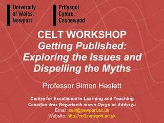 CELT WORKSHOP Getting Published: Exploring the Issues and Dispelling the Myths Professor Simon Haslett Centre for Excellence in Learning and Teaching Canolfan dros Ragoriaeth mewn Dysgu ac Addysgu Email:  [email_address] Website:  http://celt.newport.ac.uk 