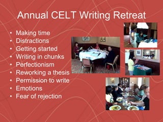 Annual CELT Writing Retreat Making time Distractions Getting started Writing in chunks Perfectionism Reworking a thesis Permission to write Emotions Fear of rejection 