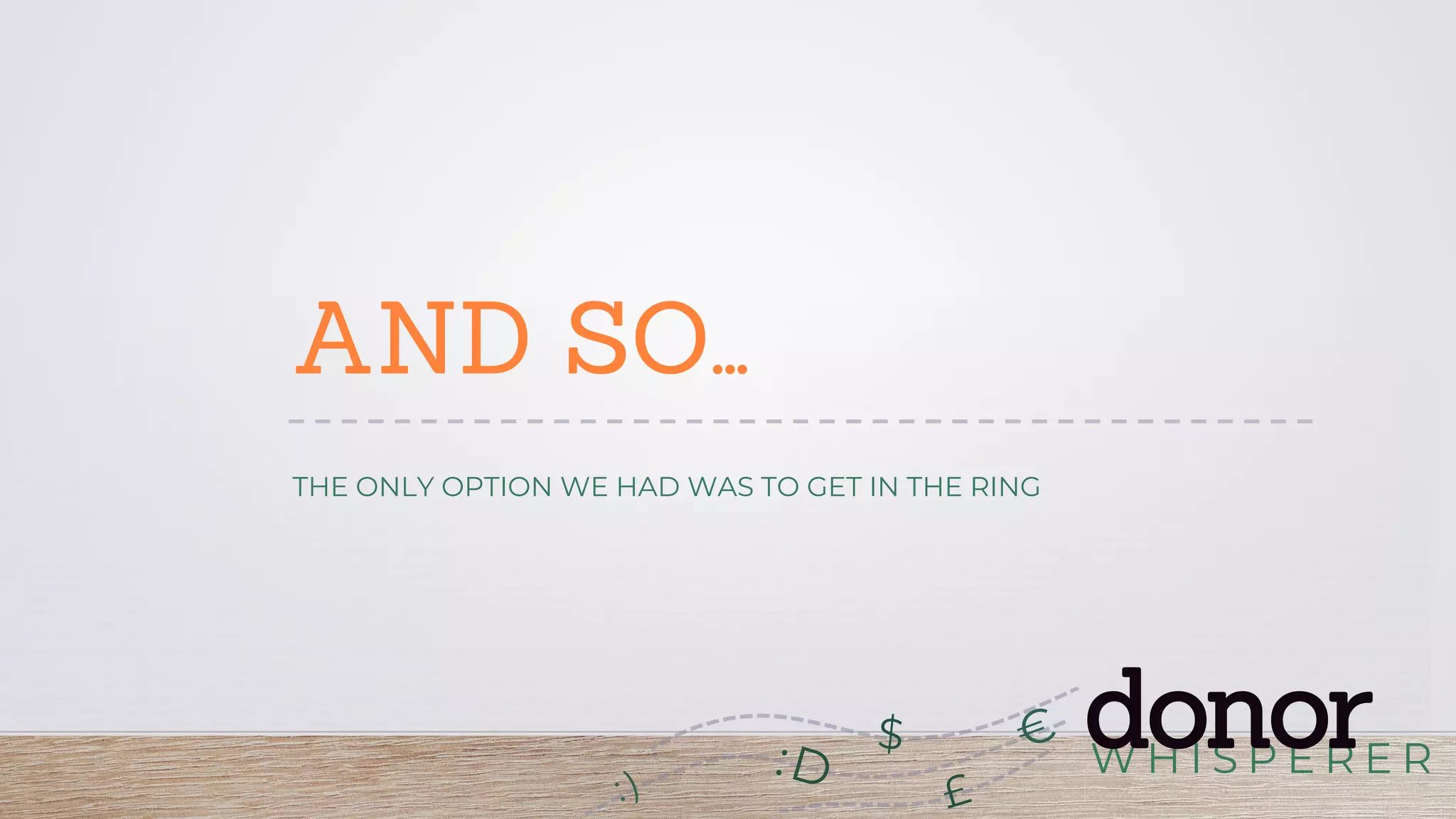 W H I S P E R E R
donor:D
£
$
AND SO…
THE ONLY OPTION WE HAD WAS TO GET IN THE RING
 