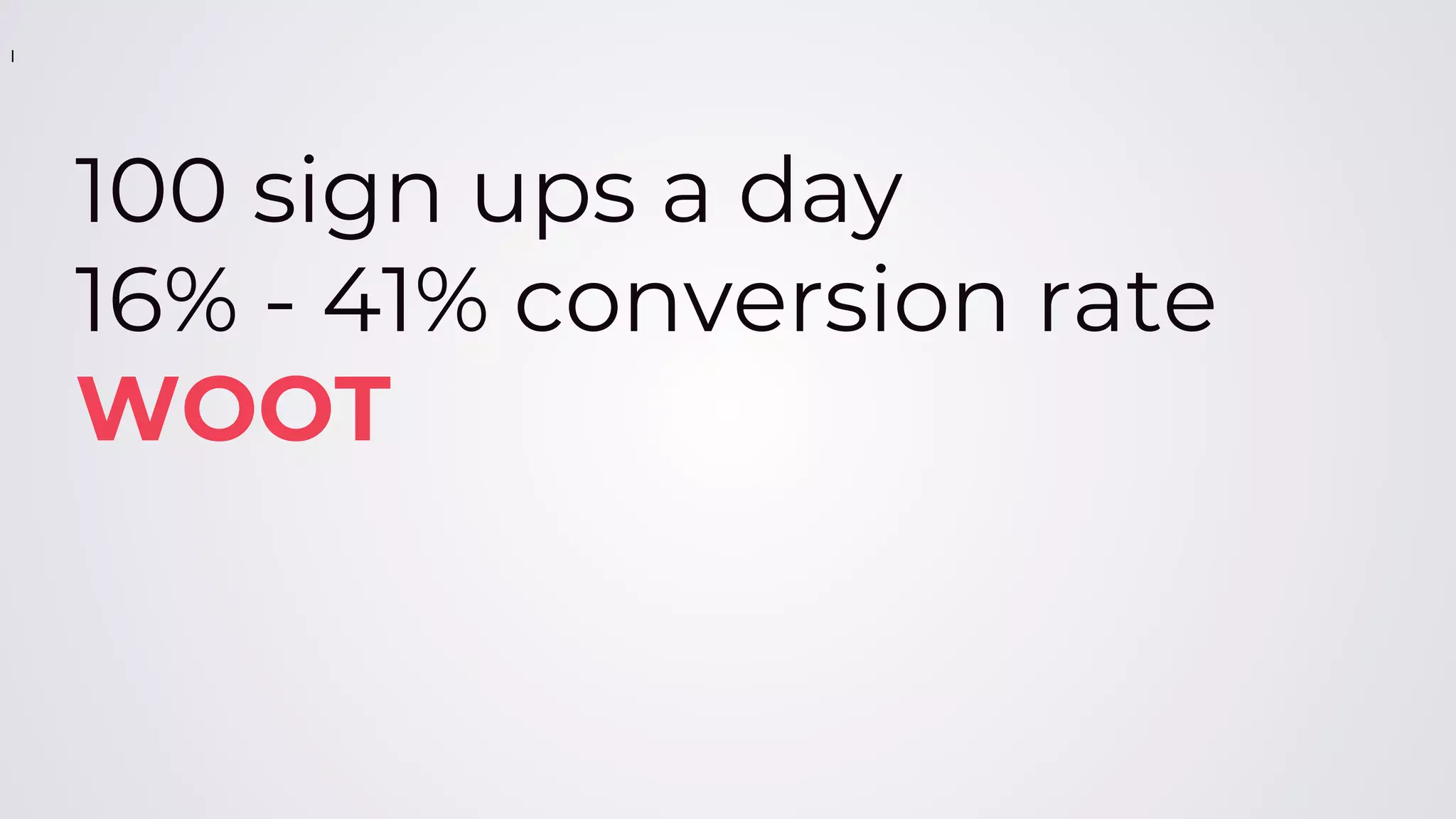 100 sign ups a day
16% - 41% conversion rate
WOOT
l
 