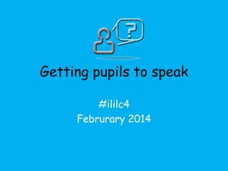 Getting pupils to speak
#ililc4
Februrary 2014

 