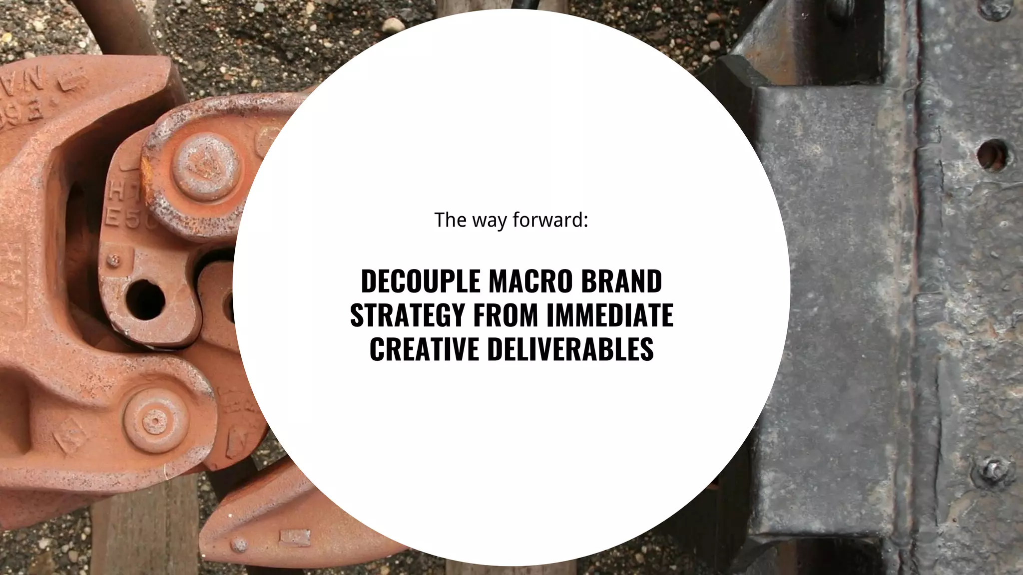 28
The way forward:
DECOUPLE MACRO BRAND
STRATEGY FROM IMMEDIATE
CREATIVE DELIVERABLES
 