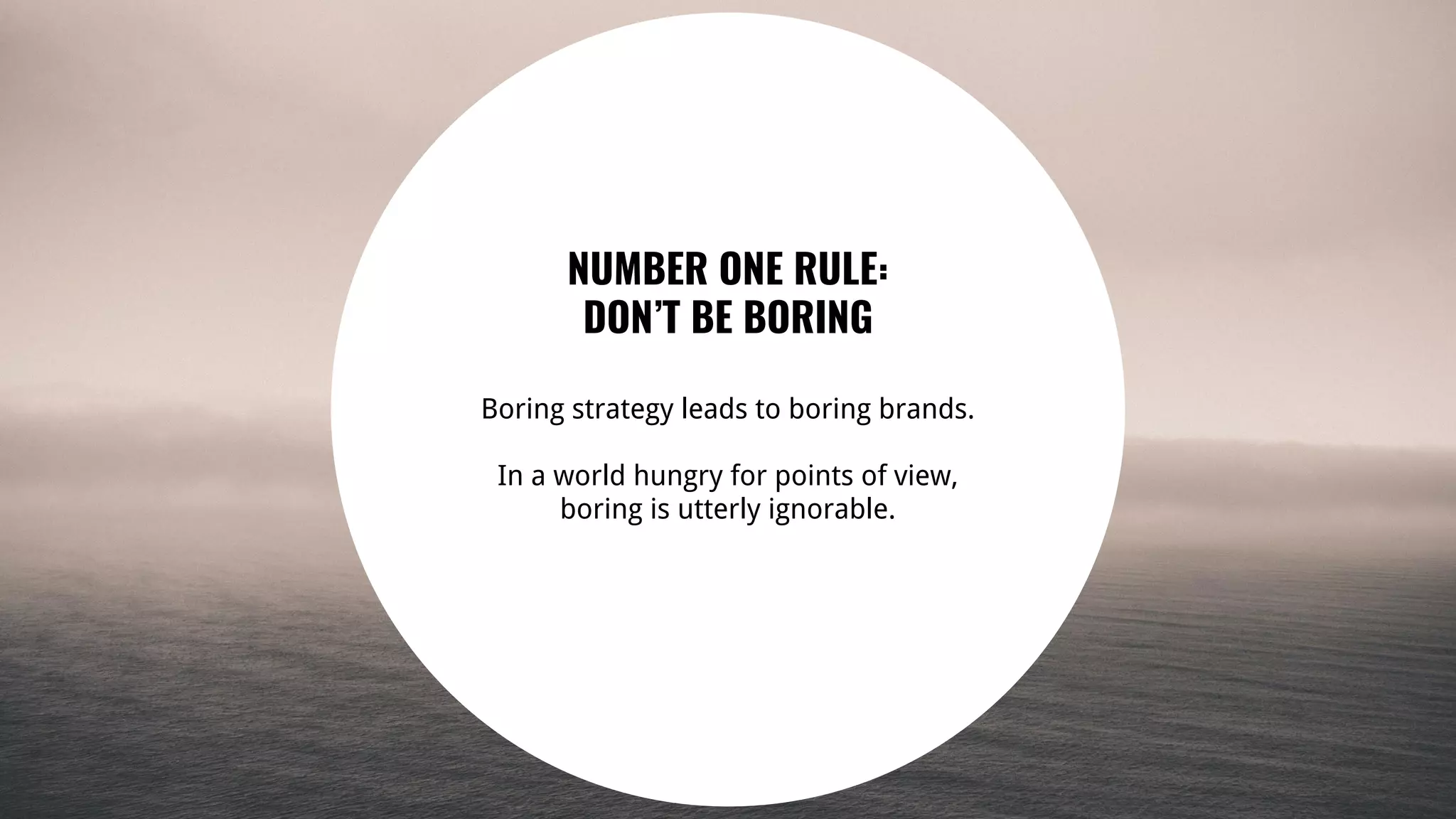 35
NUMBER ONE RULE:
DON’T BE BORING
Boring strategy leads to boring brands.
In a world hungry for points of view,
boring is utterly ignorable.
 