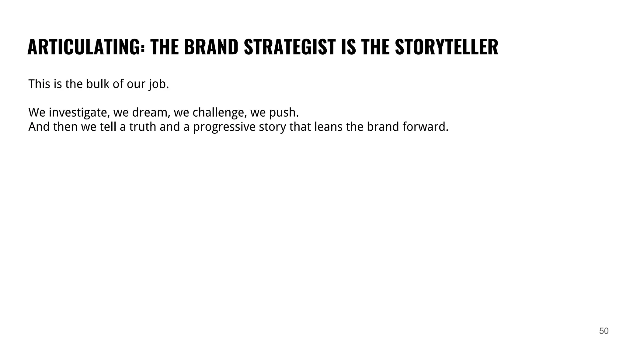 ARTICULATING: THE BRAND STRATEGIST IS THE STORYTELLER
50
This is the bulk of our job.
We investigate, we dream, we challenge, we push.
And then we tell a truth and a progressive story that leans the brand forward.
 