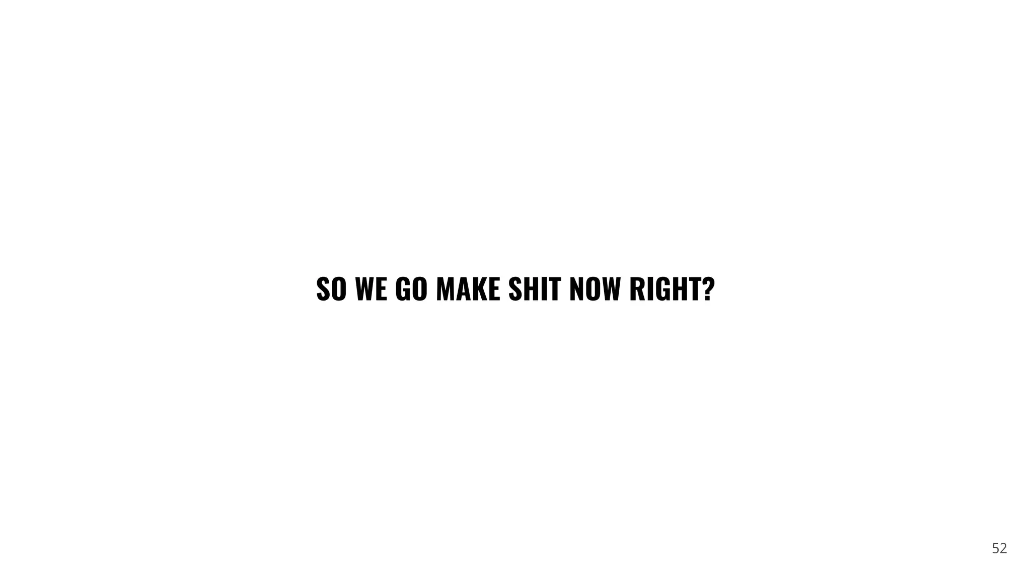 52
SO WE GO MAKE SHIT NOW RIGHT?
 