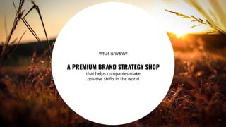 10
What is W&W?
A PREMIUM BRAND STRATEGY SHOP
that helps companies make
positive shifts in the world
 