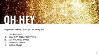 OH HEY
It’s great to be here. Thank you for having me.
I. THE PREAMBLE
II. BRAND AS OPERATING SYSTEM
III. ARTICULATING BRAND
IV. INFUSING BRAND
V. DOING BRAND
2
 