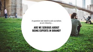 25
A question we need to ask ourselves
as an industry…
ARE WE SERIOUS ABOUT
BEING EXPERTS IN BRAND?
 