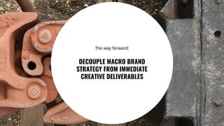28
The way forward:
DECOUPLE MACRO BRAND
STRATEGY FROM IMMEDIATE
CREATIVE DELIVERABLES
 