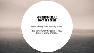 35
NUMBER ONE RULE:
DON’T BE BORING
Boring strategy leads to boring brands.
In a world hungry for points of view,
boring is utterly ignorable.
 