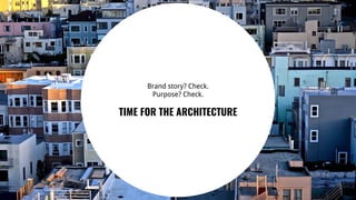 46
Brand story? Check.
Purpose? Check.
TIME FOR THE ARCHITECTURE
 