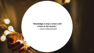 55
“Knowledge is only a rumor until
it lives in the muscle.”
— Asaro tribal proverb
 