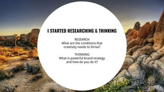 6
I STARTED RESEARCHING & THINKING
RESEARCH
What are the conditions that
creativity needs to thrive?
THINKING
What is powerful brand strategy
and how do you do it?
 
