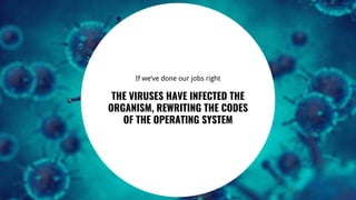 63
If we’ve done our jobs right
THE VIRUSES HAVE INFECTED THE
ORGANISM, REWRITING THE CODES
OF THE OPERATING SYSTEM
 
