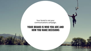 66
Your brand is not your
communications campaign.
YOUR BRAND IS WHO YOU ARE AND
HOW YOU MAKE DECISIONS
 