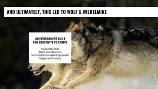 AND ULTIMATELY, THIS LED TO WOLF & WILHELMINE
8
AN ENVIRONMENT BUILT
FOR CREATIVITY TO THRIVE
7/Saturday Rule
Black-out vacations
Non-traditional talent approach
Oxygen philosophy
 