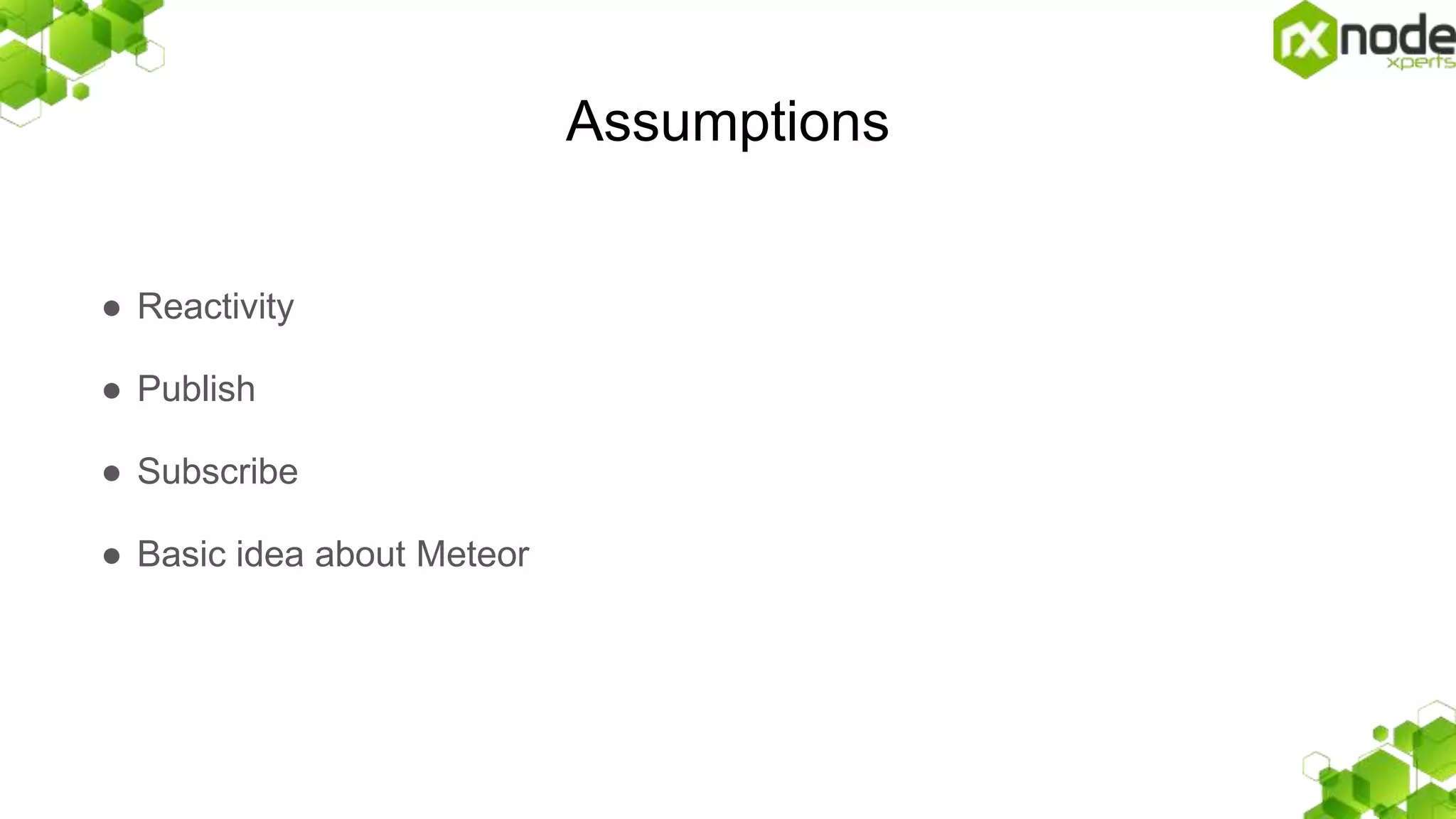 Assumptions
● Reactivity
● Publish
● Subscribe
● Basic idea about Meteor
 