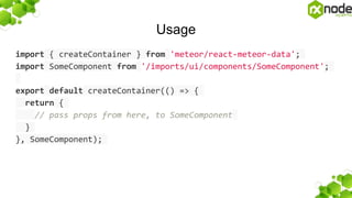 Usage
import { createContainer } from 'meteor/react-meteor-data';
import SomeComponent from '/imports/ui/components/SomeComponent';
export default createContainer(() => {
return {
// pass props from here, to SomeComponent
}
}, SomeComponent);
 