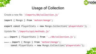 Usage of Collection
Create a new file: '/imports/db/collection.js'
import { Mongo } from 'meteor/mongo';
export const PlayerStats = new Mongo.Collection('playerstats');
Update file: '/imports/api/methods.js'
Add => import { PlayerStats } from '../db/collection.js';
Remove => import { Mongo } from 'meteor/mongo';
const PlayerStats = new Mongo.Collection('playerstats');
 