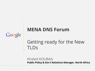Google Confidential and ProprietaryGoogle Confidential and Proprietary
MENA DNS Forum
Getting ready for the New
TLDs
Khaled KOUBAA
Public Policy & Gov't Relations Manager, North Africa
 