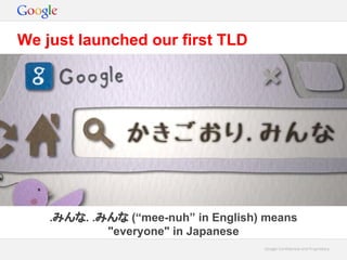 Google Confidential and ProprietaryGoogle Confidential and Proprietary
We just launched our first TLD
.みんな. .みんな (“mee-nuh” in English) means
"everyone" in Japanese
 