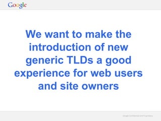 Google Confidential and ProprietaryGoogle Confidential and Proprietary
We want to make the
introduction of new
generic TLDs a good
experience for web users
and site owners
 