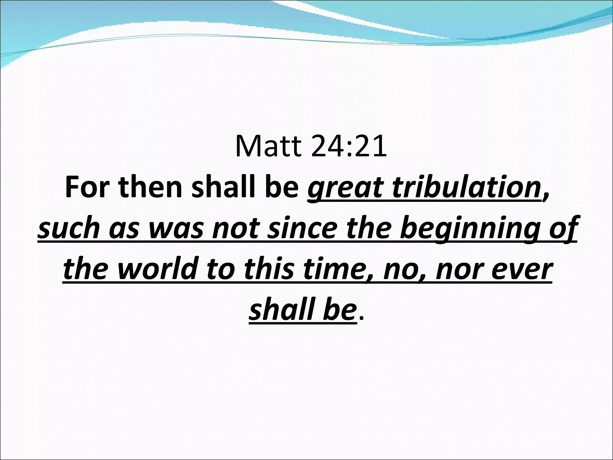 Matt 24:21 For then shall be  great tribulation ,  such as was not since the beginning of the world to this time, no, nor ever shall be . 