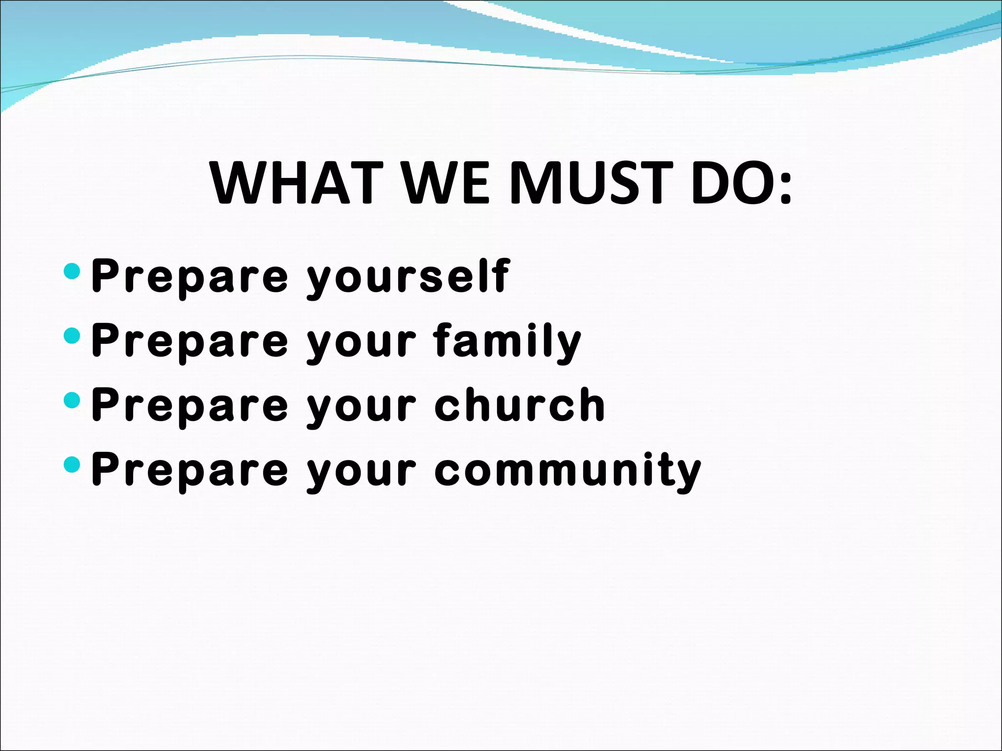 WHAT WE MUST DO: Prepare yourself Prepare your family Prepare your church Prepare your community 
