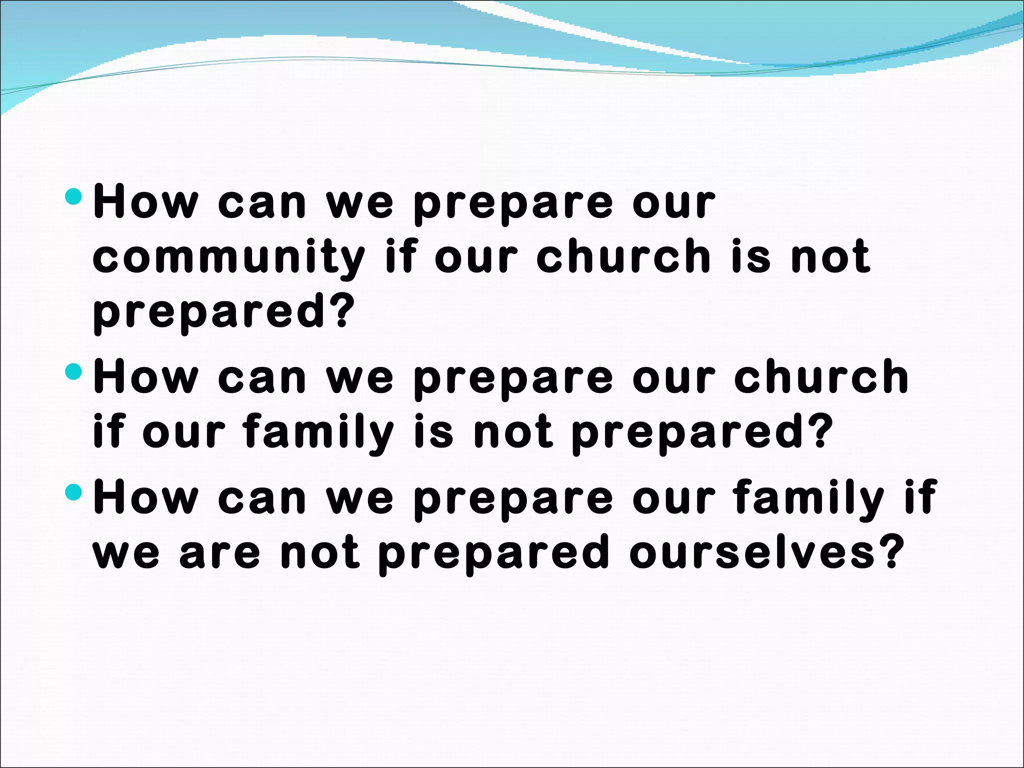 How can we prepare our community if our church is not prepared? How can we prepare our church if our family is not prepared? How can we prepare our family if we are not prepared ourselves? 