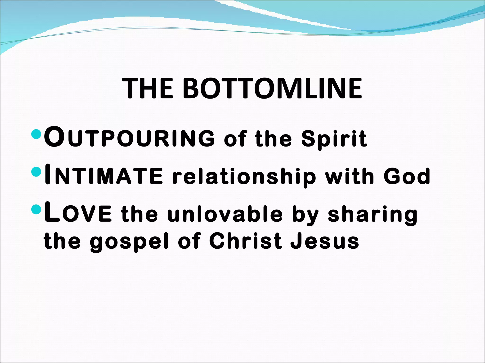 THE BOTTOMLINE O UTPOURING of the Spirit I NTIMATE relationship with God L OVE the unlovable by sharing the gospel of Christ Jesus 