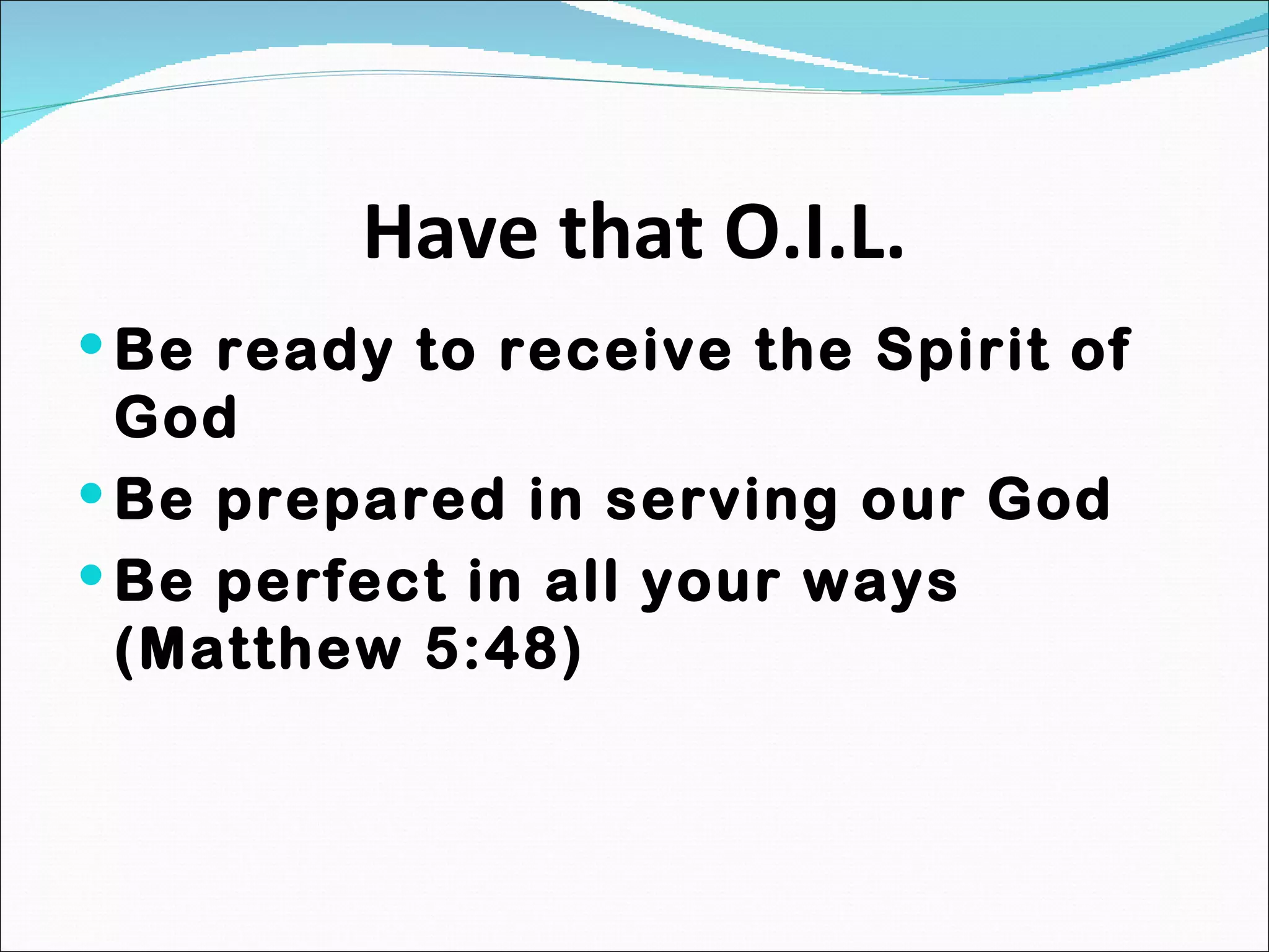Have that O.I.L. Be ready to receive the Spirit of God Be prepared in serving our God Be perfect in all your ways (Matthew 5:48) 