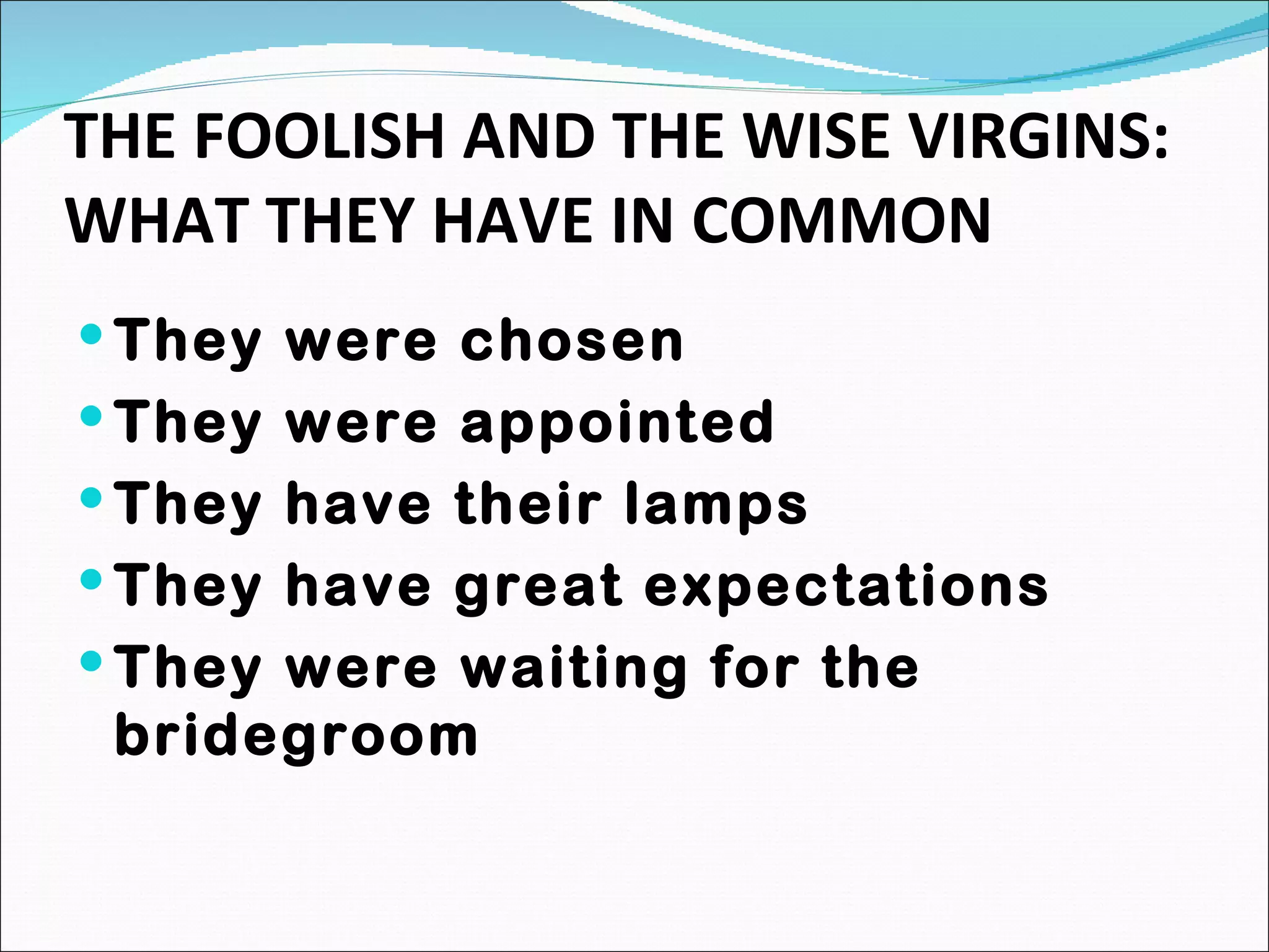THE FOOLISH AND THE WISE VIRGINS: WHAT THEY HAVE IN COMMON They were chosen They were appointed They have their lamps They have great expectations They were waiting for the bridegroom 