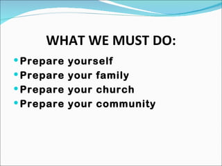 WHAT WE MUST DO: Prepare yourself Prepare your family Prepare your church Prepare your community 