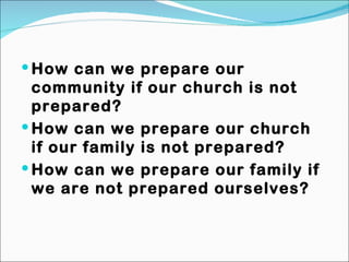 How can we prepare our community if our church is not prepared? How can we prepare our church if our family is not prepared? How can we prepare our family if we are not prepared ourselves? 