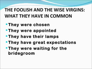 THE FOOLISH AND THE WISE VIRGINS: WHAT THEY HAVE IN COMMON They were chosen They were appointed They have their lamps They have great expectations They were waiting for the bridegroom 