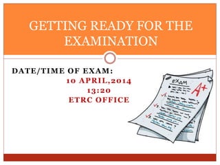 DATE/TIME OF EXAM:
10 APRIL,2014
13:20
ETRC OFFICE
GETTING READY FOR THE
EXAMINATION
 