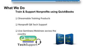 What We Do
q Streamable Training Products
q Nonprofit QB Tech Support
q Live Seminars/Webinars across the
country
Train & Support Nonprofits using QuickBooks
QuickBooks Made Easy for Nonprofits
 